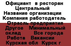 Официант. в ресторан Центральный › Название организации ­ Компания-работодатель › Отрасль предприятия ­ Другое › Минимальный оклад ­ 1 - Все города Работа » Вакансии   . Курская обл.,Курск г.